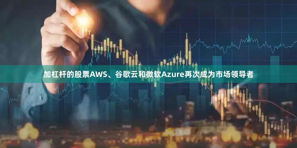 加杠杆的股票AWS、谷歌云和微软Azure再次成为市场领导者