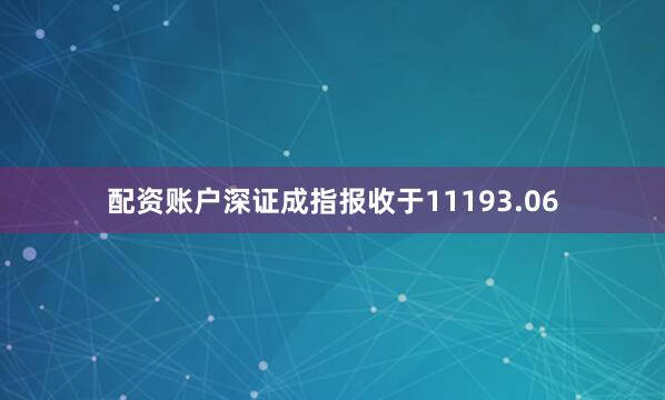 配资账户深证成指报收于11193.06