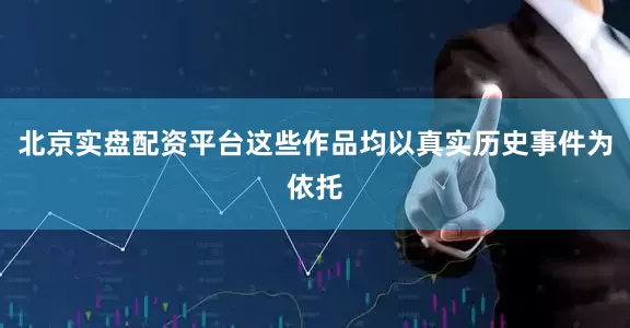 北京实盘配资平台这些作品均以真实历史事件为依托