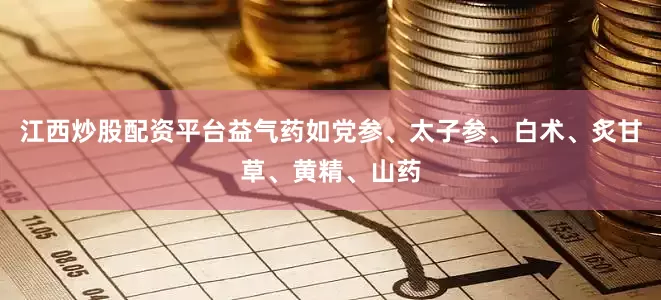 江西炒股配资平台益气药如党参、太子参、白术、炙甘草、黄精、山药