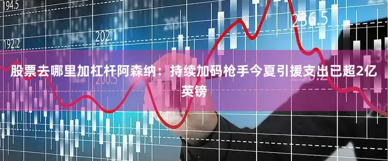 股票去哪里加杠杆阿森纳：持续加码枪手今夏引援支出已超2亿英镑