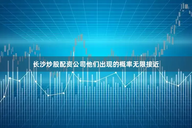 长沙炒股配资公司他们出现的概率无限接近