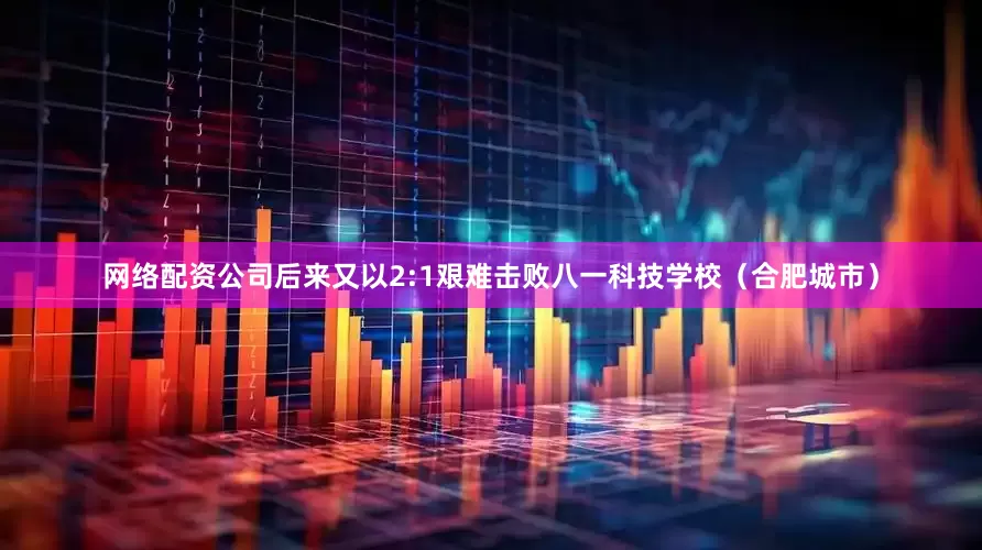 网络配资公司后来又以2:1艰难击败八一科技学校（合肥城市）