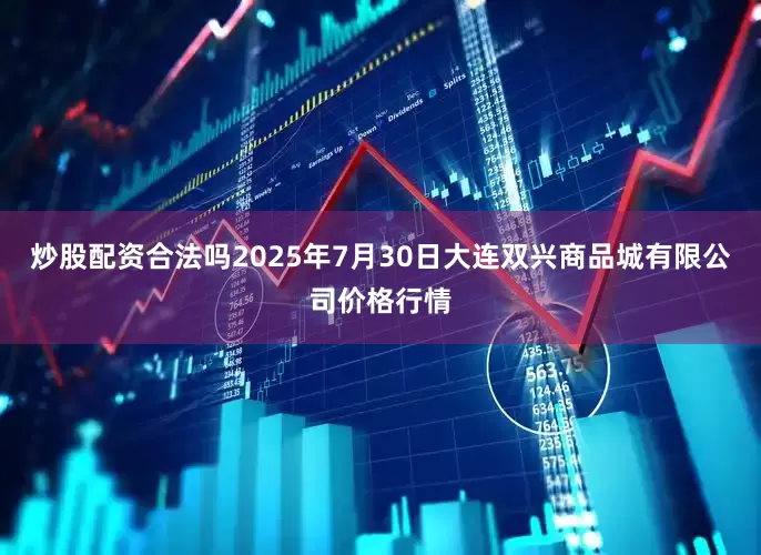 炒股配资合法吗2025年7月30日大连双兴商品城有限公司价格行情