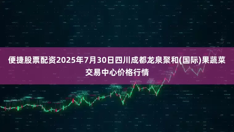 便捷股票配资2025年7月30日四川成都龙泉聚和(国际)果蔬菜交易中心价格行情