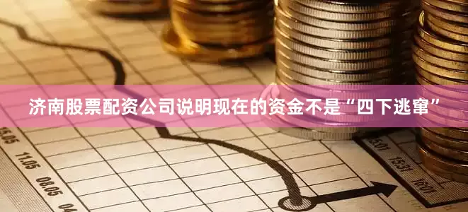济南股票配资公司说明现在的资金不是“四下逃窜”