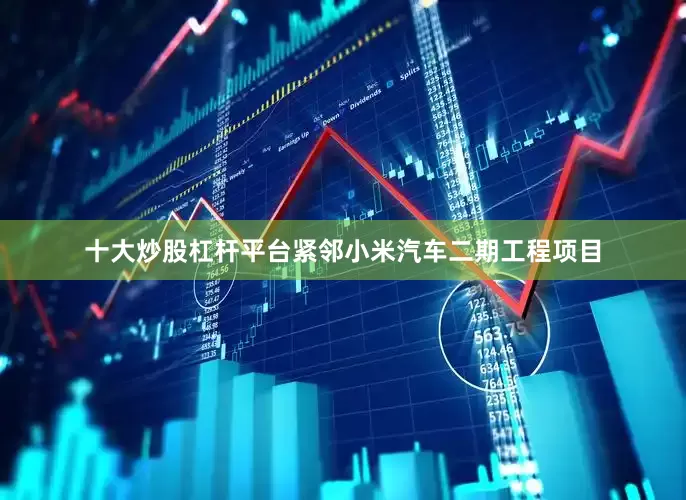 十大炒股杠杆平台紧邻小米汽车二期工程项目