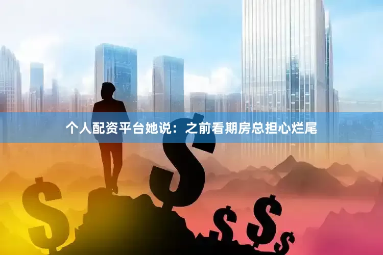 个人配资平台她说：之前看期房总担心烂尾