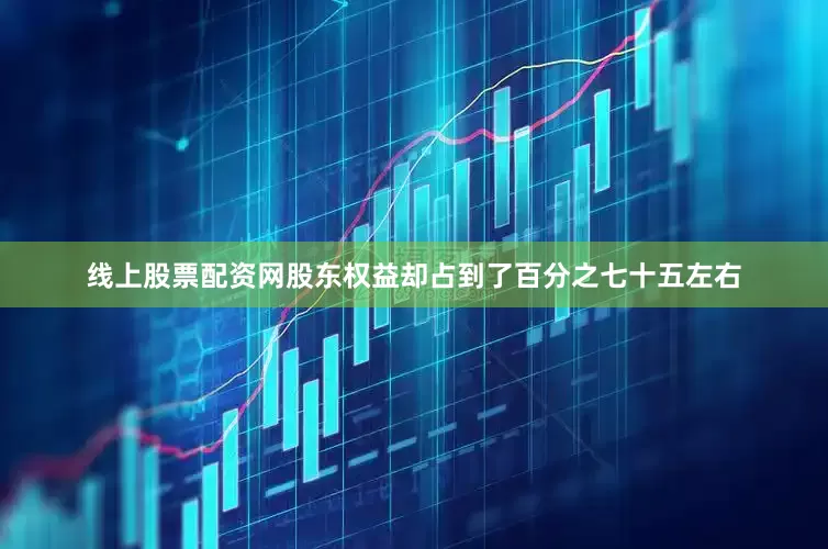 线上股票配资网股东权益却占到了百分之七十五左右