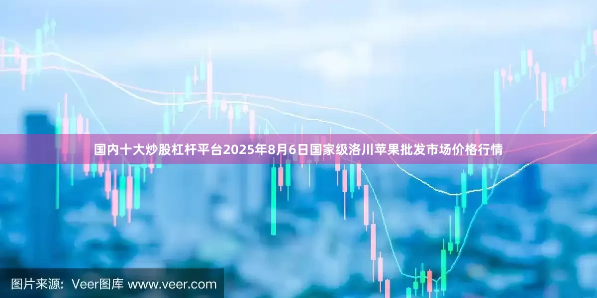 国内十大炒股杠杆平台2025年8月6日国家级洛川苹果批发市场价格行情