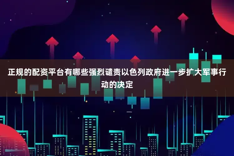 正规的配资平台有哪些强烈谴责以色列政府进一步扩大军事行动的决定
