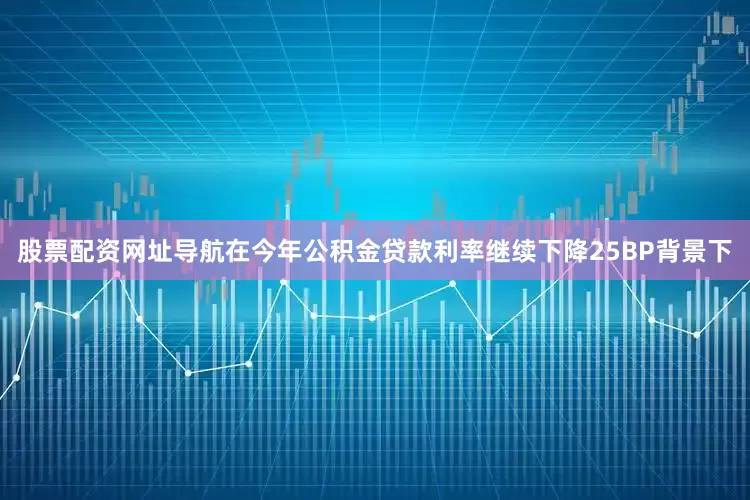 股票配资网址导航在今年公积金贷款利率继续下降25BP背景下
