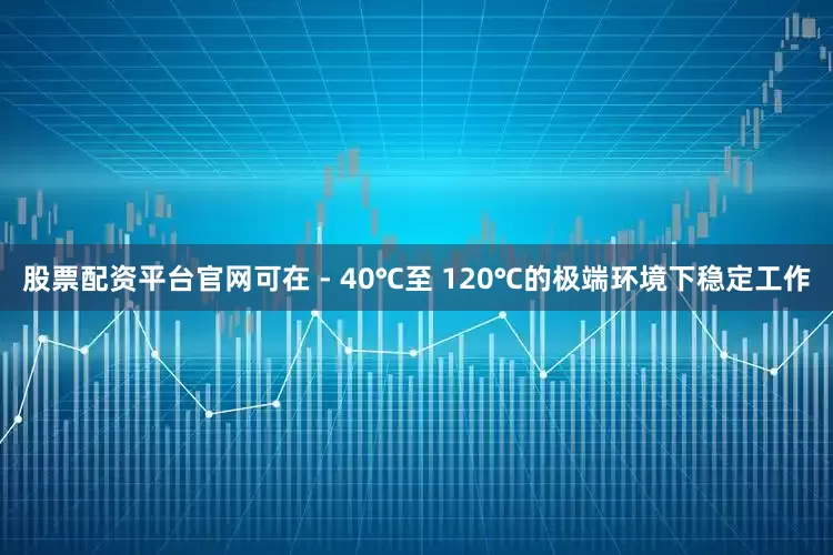 股票配资平台官网可在 - 40℃至 120℃的极端环境下稳定工作