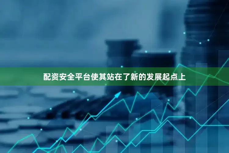 配资安全平台使其站在了新的发展起点上