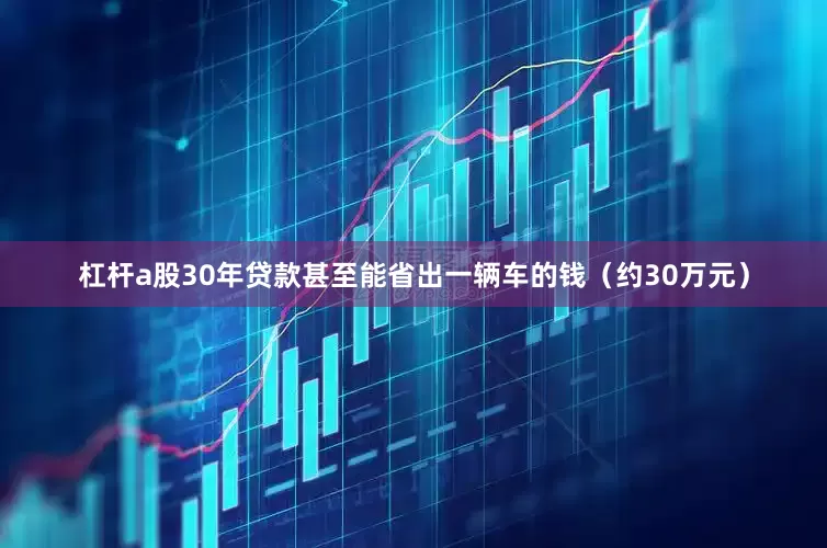 杠杆a股30年贷款甚至能省出一辆车的钱（约30万元）