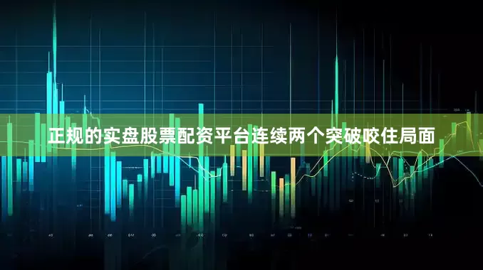 正规的实盘股票配资平台连续两个突破咬住局面