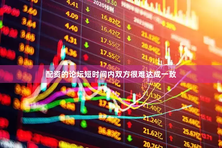 配资的论坛短时间内双方很难达成一致