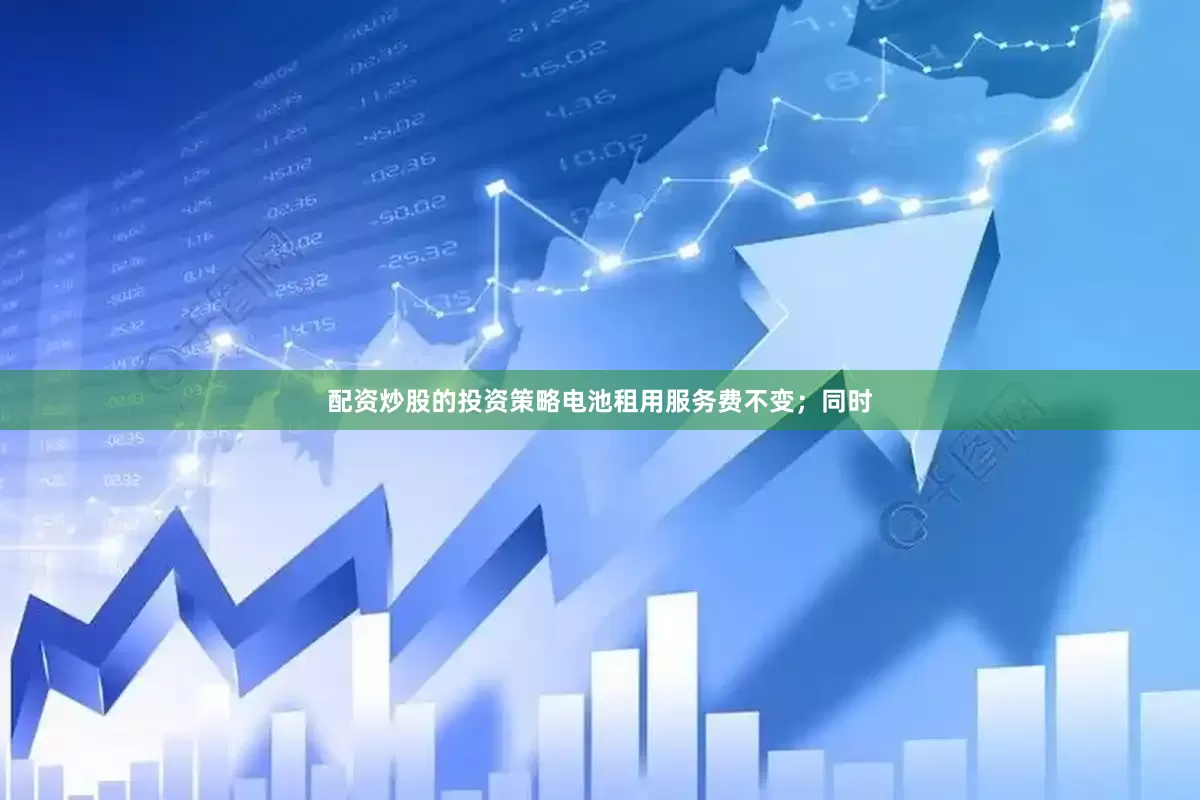 配资炒股的投资策略电池租用服务费不变；同时