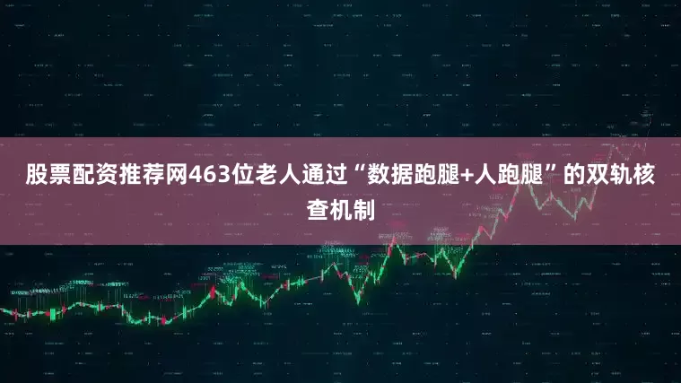 股票配资推荐网463位老人通过“数据跑腿+人跑腿”的双轨核查机制