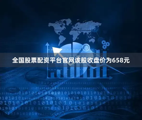 全国股票配资平台官网该股收盘价为658元