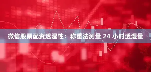 微信股票配资透湿性：称重法测量 24 小时透湿量