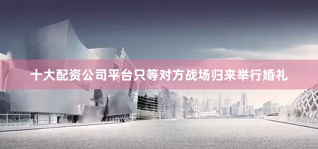 十大配资公司平台只等对方战场归来举行婚礼