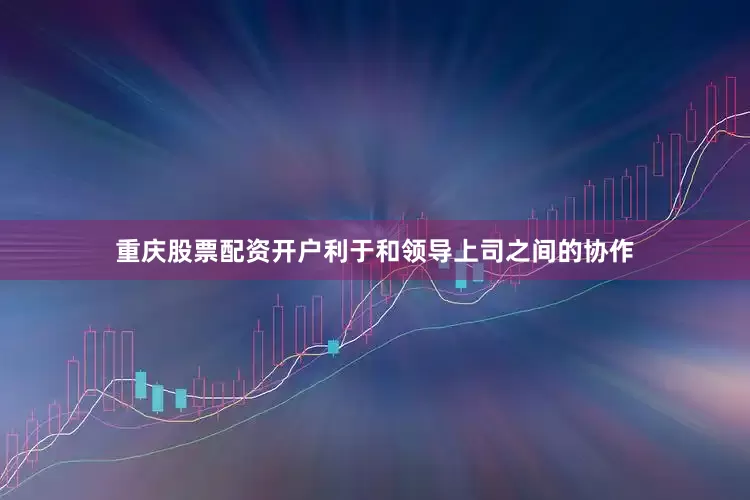 重庆股票配资开户利于和领导上司之间的协作