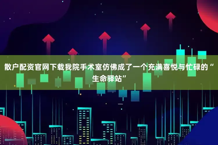 散户配资官网下载我院手术室仿佛成了一个充满喜悦与忙碌的“生命驿站”