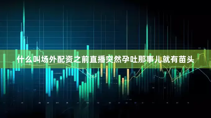 什么叫场外配资之前直播突然孕吐那事儿就有苗头
