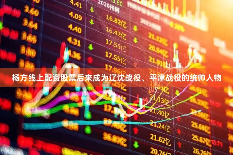 杨方线上配资股票后来成为辽沈战役、平津战役的统帅人物