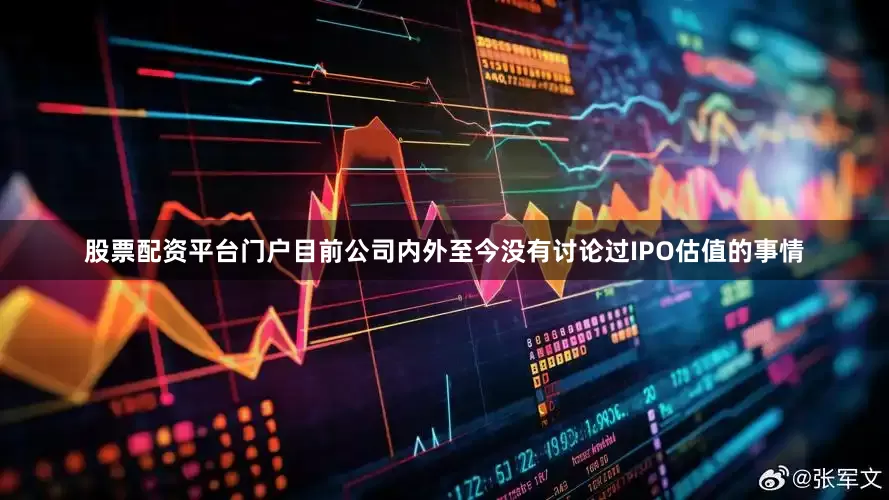 股票配资平台门户目前公司内外至今没有讨论过IPO估值的事情