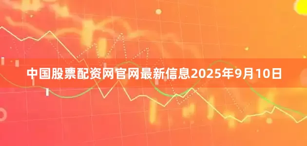 中国股票配资网官网最新信息2025年9月10日