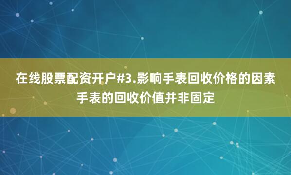 在线股票配资开户#3.影响手表回收价格的因素手表的回收价值并非固定