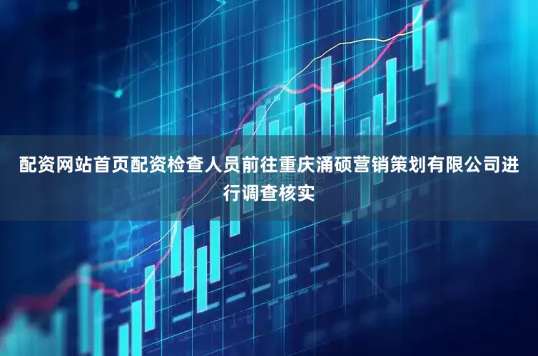 配资网站首页配资检查人员前往重庆涌硕营销策划有限公司进行调查核实