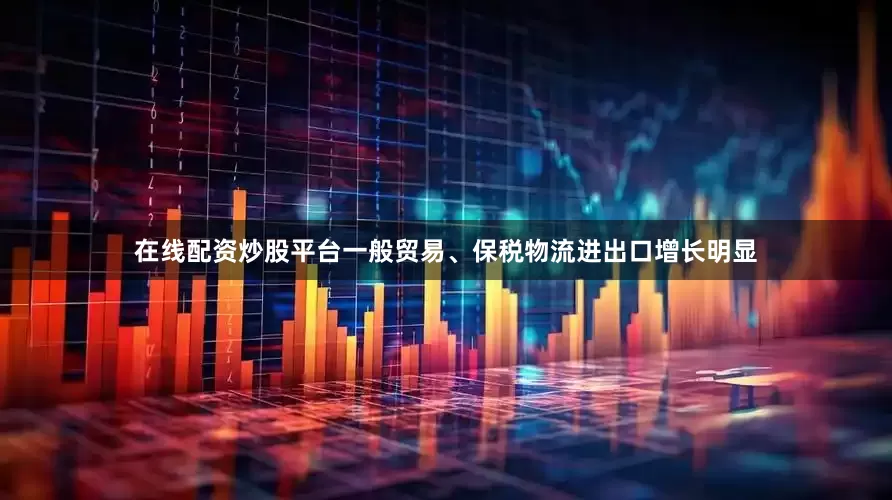 在线配资炒股平台一般贸易、保税物流进出口增长明显