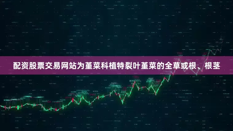 配资股票交易网站为堇菜科植特裂叶堇菜的全草或根、根茎