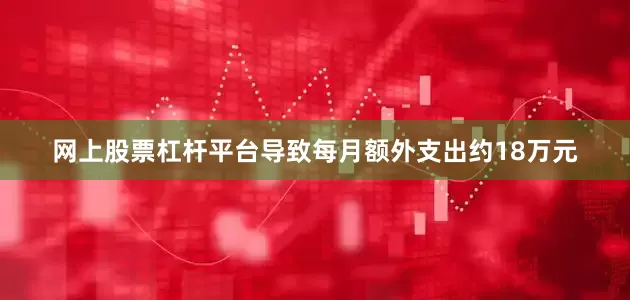 网上股票杠杆平台导致每月额外支出约18万元