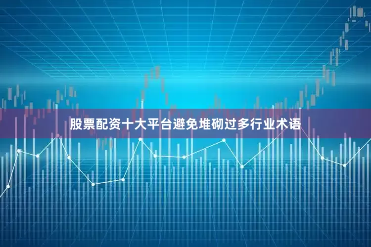 股票配资十大平台避免堆砌过多行业术语
