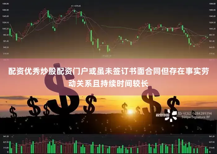 配资优秀炒股配资门户或虽未签订书面合同但存在事实劳动关系且持续时间较长