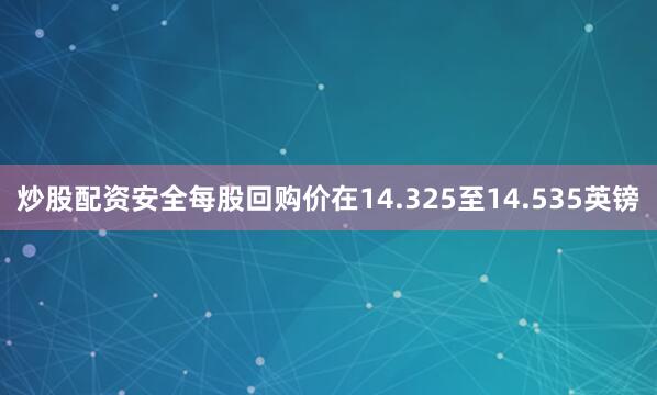 炒股配资安全每股回购价在14.325至14.535英镑