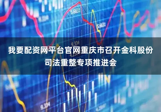 我要配资网平台官网重庆市召开金科股份司法重整专项推进会