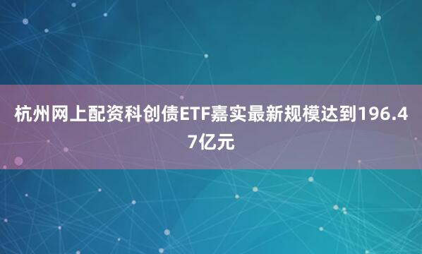 杭州网上配资科创债ETF嘉实最新规模达到196.47亿元