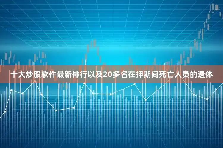十大炒股软件最新排行以及20多名在押期间死亡人员的遗体