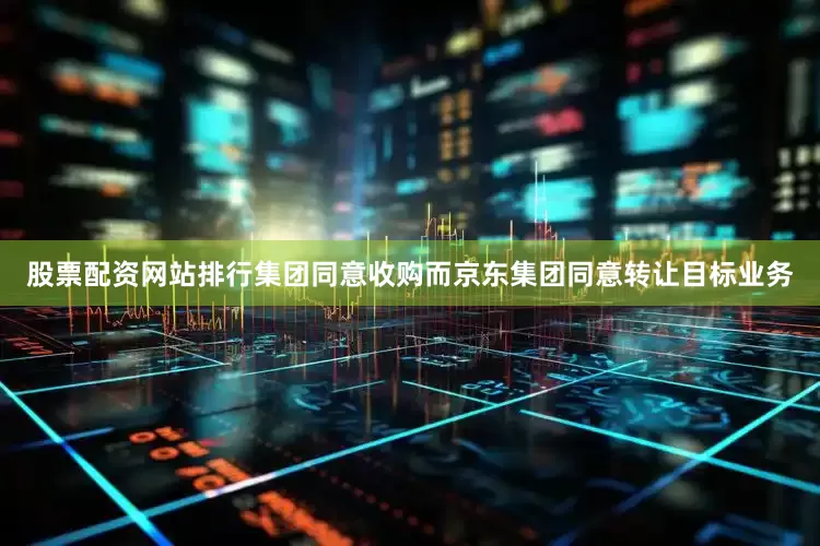 股票配资网站排行集团同意收购而京东集团同意转让目标业务
