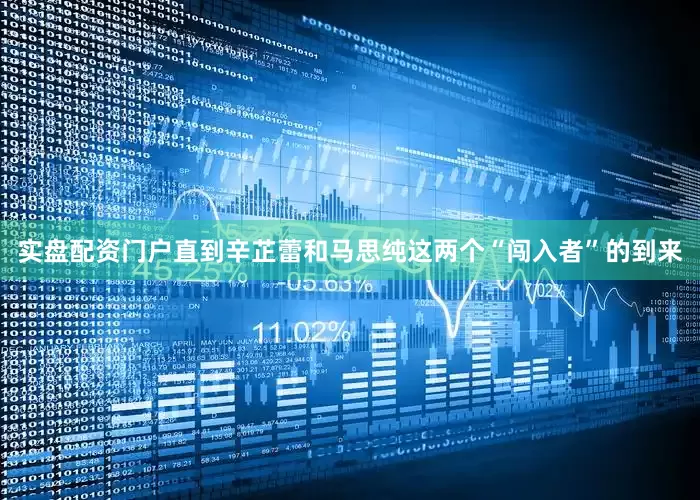 实盘配资门户直到辛芷蕾和马思纯这两个“闯入者”的到来