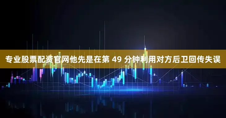 专业股票配资官网他先是在第 49 分钟利用对方后卫回传失误