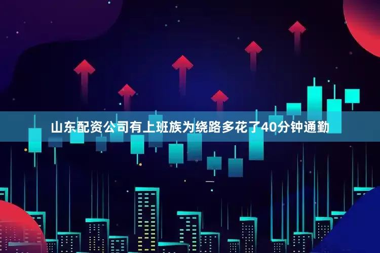 山东配资公司有上班族为绕路多花了40分钟通勤