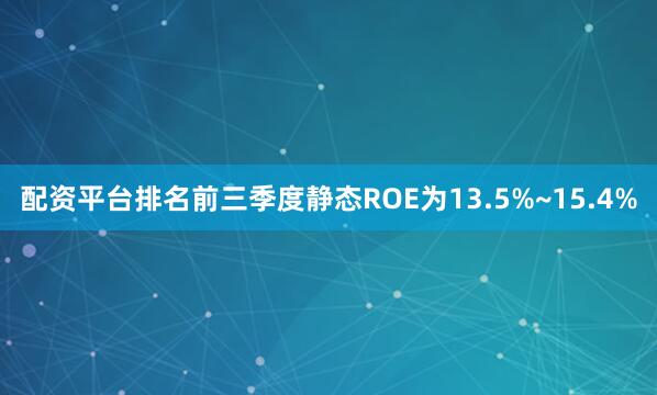 配资平台排名前三季度静态ROE为13.5%~15.4%