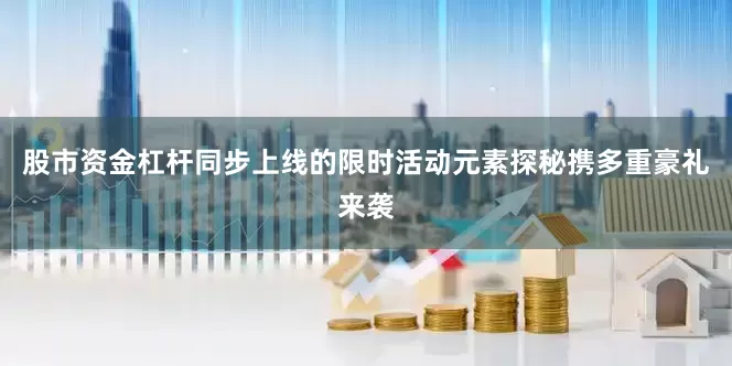 股市资金杠杆同步上线的限时活动元素探秘携多重豪礼来袭