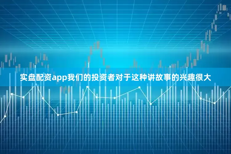 实盘配资app我们的投资者对于这种讲故事的兴趣很大